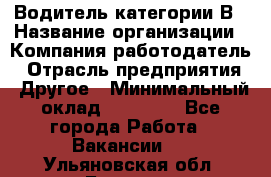 Водитель категории В › Название организации ­ Компания-работодатель › Отрасль предприятия ­ Другое › Минимальный оклад ­ 23 000 - Все города Работа » Вакансии   . Ульяновская обл.,Барыш г.